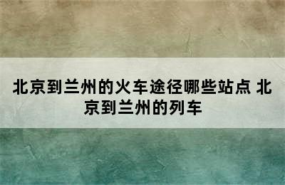 北京到兰州的火车途径哪些站点 北京到兰州的列车